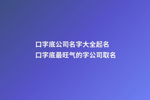 口字底公司名字大全起名 口字底最旺气的字公司取名-第1张-公司起名-玄机派